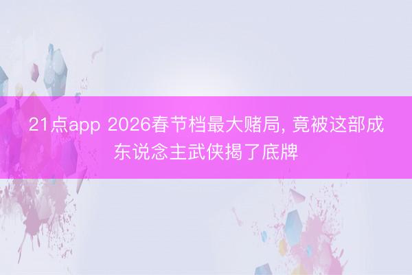 21点app 2026春节档最大赌局, 竟被这部成东说念主武侠揭了底牌