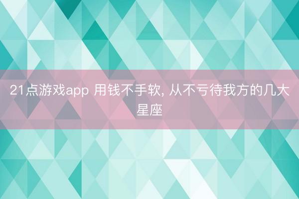 21点游戏app 用钱不手软, 从不亏待我方的几大星座