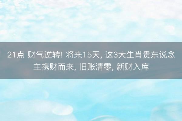 21点 财气逆转! 将来15天, 这3大生肖贵东说念主携财而来, 旧账清零, 新财入库