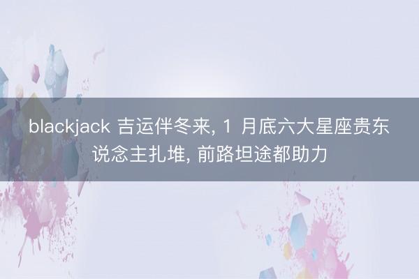 blackjack 吉运伴冬来, 1 月底六大星座贵东说念主扎堆, 前路坦途都助力