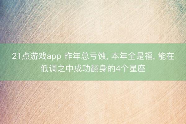 21点游戏app 昨年总亏蚀, 本年全是福, 能在低调之中成功翻身的4个星座
