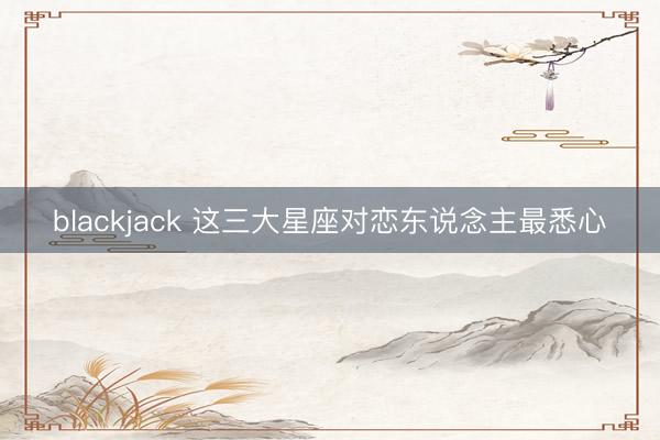 blackjack 这三大星座对恋东说念主最悉心