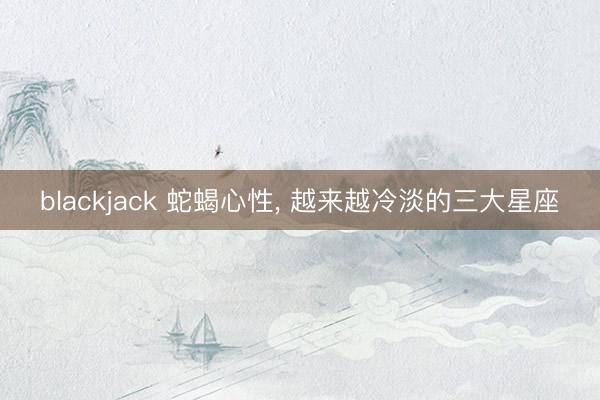 blackjack 蛇蝎心性, 越来越冷淡的三大星座