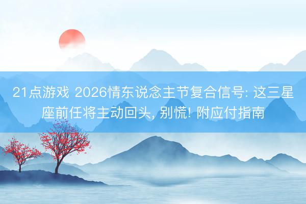 21点游戏 2026情东说念主节复合信号: 这三星座前任将主动回头, 别慌! 附应付指南