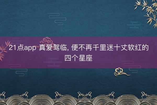 21点app 真爱驾临, 便不再千里迷十丈软红的四个星座
