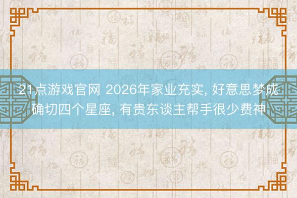 21点游戏官网 2026年家业充实, 好意思梦成确切四个星座, 有贵东谈主帮手很少费神