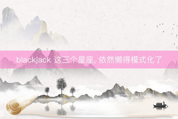 blackjack 这三个星座, 依然懒得模式化了