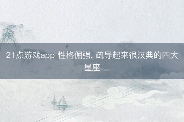 21点游戏app 性格倔强, 疏导起来很汉典的四大星座
