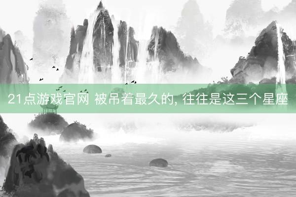 21点游戏官网 被吊着最久的, 往往是这三个星座