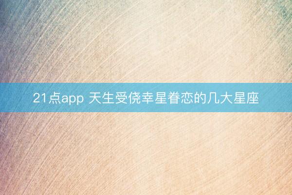 21点app 天生受侥幸星眷恋的几大星座
