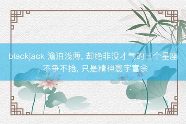 blackjack 澹泊浅薄, 却绝非没才气的三个星座, 不争不抢, 只是精神寰宇富余
