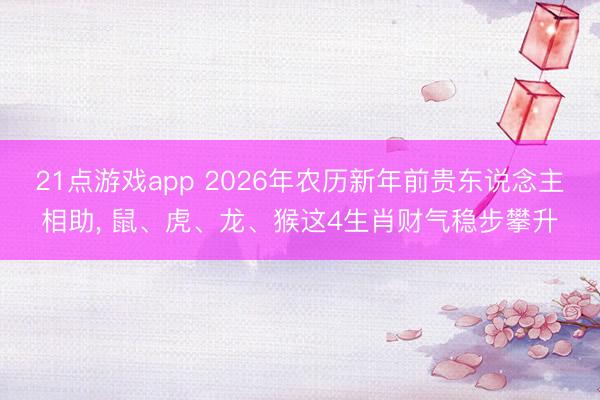 21点游戏app 2026年农历新年前贵东说念主相助, 鼠、虎、龙、猴这4生肖财气稳步攀升