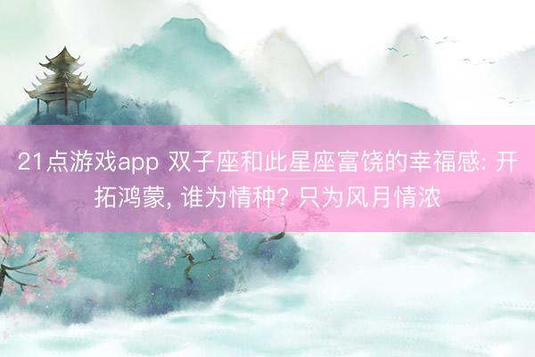 21点游戏app 双子座和此星座富饶的幸福感: 开拓鸿蒙, 谁为情种? 只为风月情浓