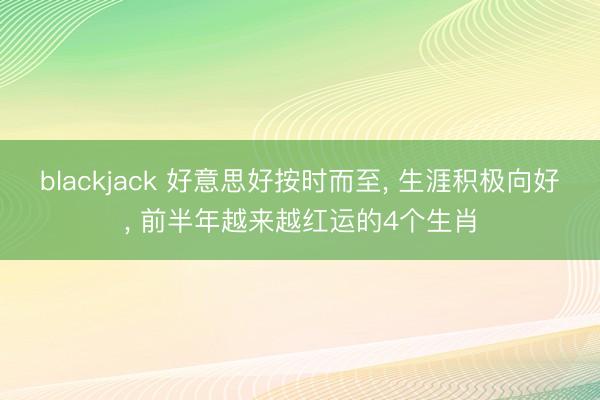 blackjack 好意思好按时而至, 生涯积极向好, 前半年越来越红运的4个生肖