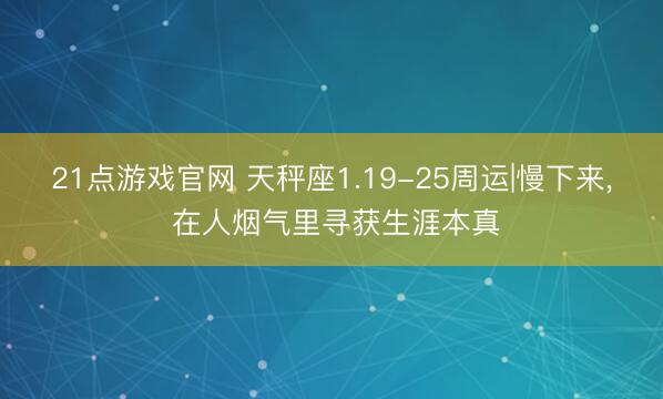 21点游戏官网 天秤座1.19-25周运|慢下来, 在人烟气里寻获生涯本真