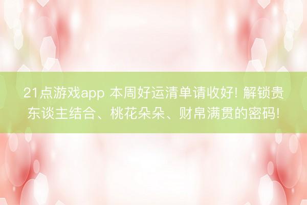 21点游戏app 本周好运清单请收好! 解锁贵东谈主结合、桃花朵朵、财帛满贯的密码!