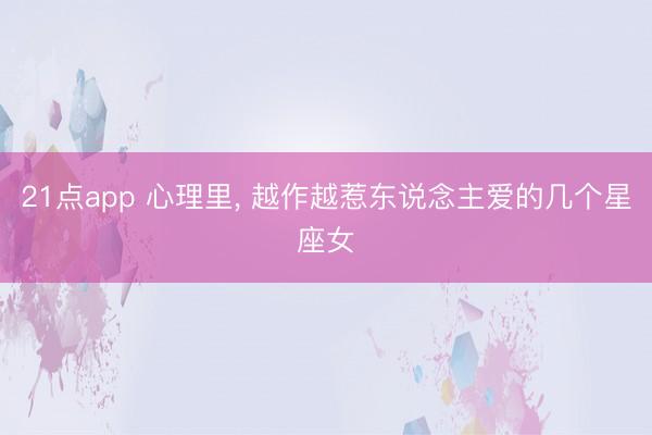 21点app 心理里, 越作越惹东说念主爱的几个星座女