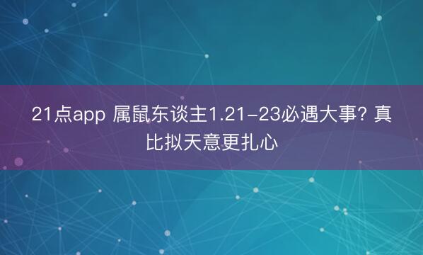 21点app 属鼠东谈主1.21-23必遇大事? 真比拟天意更扎心