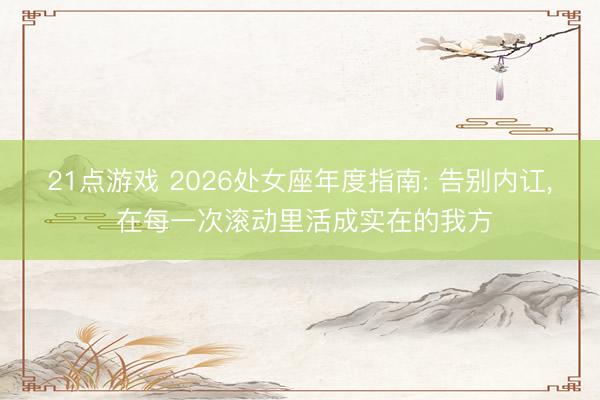 21点游戏 2026处女座年度指南: 告别内讧, 在每一次滚动里活成实在的我方