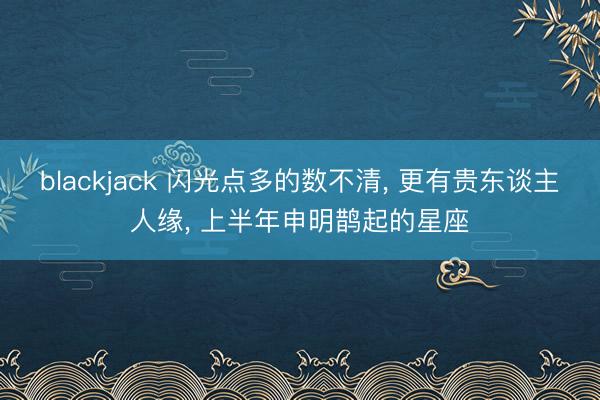 blackjack 闪光点多的数不清, 更有贵东谈主人缘, 上半年申明鹊起的星座