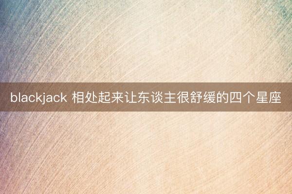blackjack 相处起来让东谈主很舒缓的四个星座