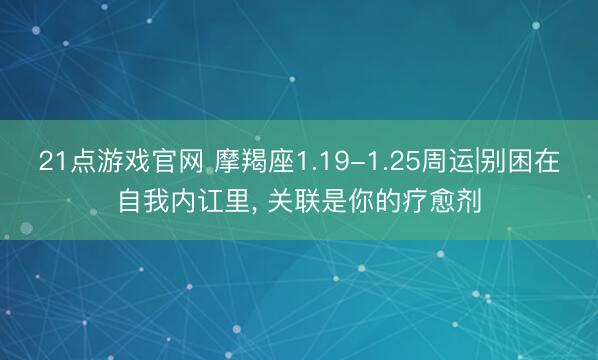 21点游戏官网 摩羯座1.19-1.25周运|别困在自我内讧里, 关联是你的疗愈剂