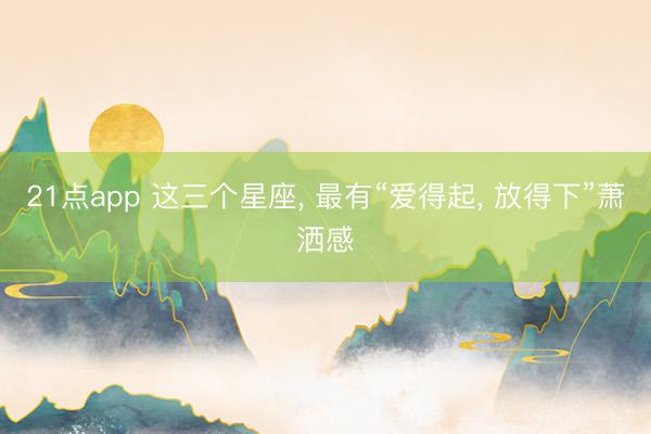 21点app 这三个星座, 最有“爱得起, 放得下”萧洒感