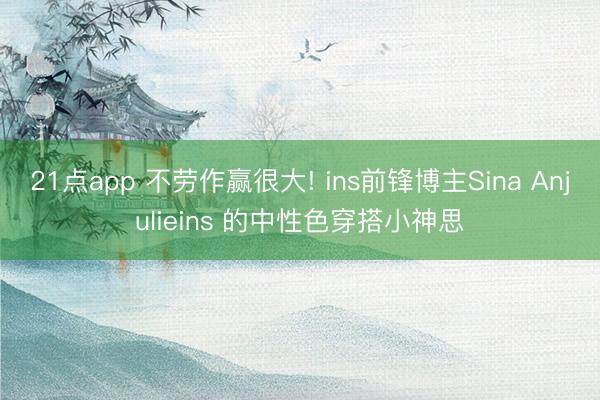 21点app 不劳作赢很大! ins前锋博主Sina Anjulieins 的中性色穿搭小神思