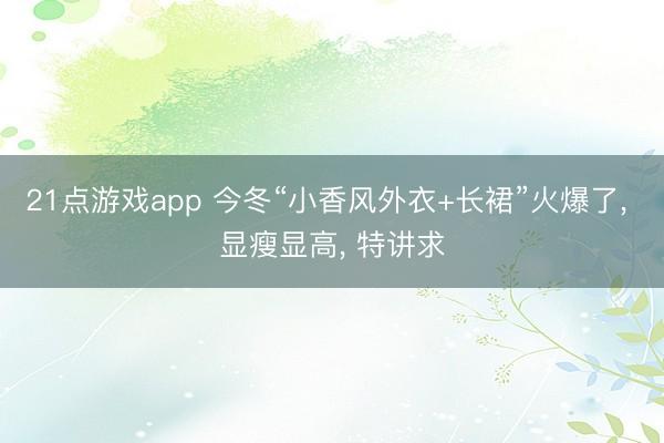 21点游戏app 今冬“小香风外衣+长裙”火爆了, 显瘦显高, 特讲求