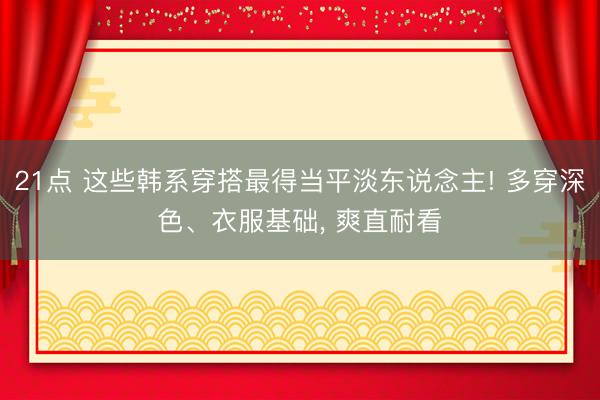 21点 这些韩系穿搭最得当平淡东说念主! 多穿深色、衣服基础, 爽直耐看