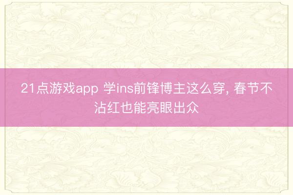 21点游戏app 学ins前锋博主这么穿, 春节不沾红也能亮眼出众