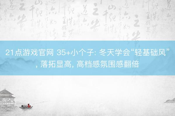 21点游戏官网 35+小个子: 冬天学会“轻基础风”, 落拓显高, 高档感氛围感翻倍