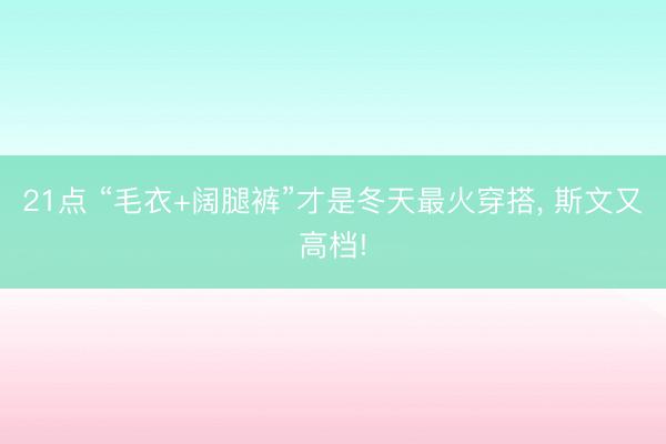 21点 “毛衣+阔腿裤”才是冬天最火穿搭, 斯文又高档!