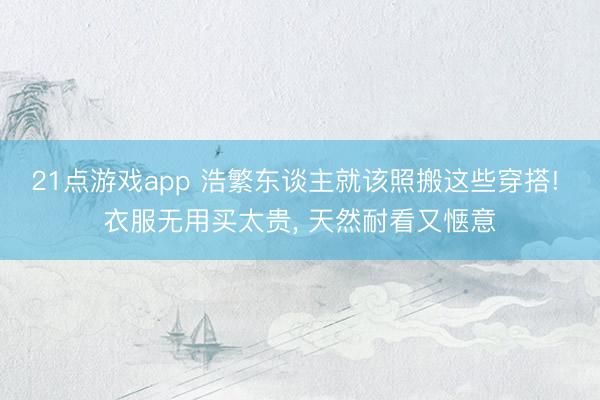 21点游戏app 浩繁东谈主就该照搬这些穿搭! 衣服无用买太贵, 天然耐看又惬意