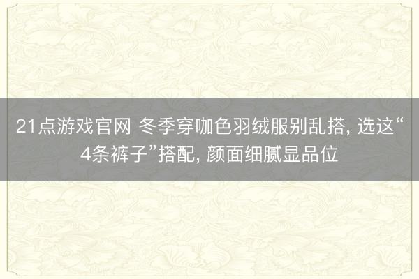 21点游戏官网 冬季穿咖色羽绒服别乱搭, 选这“4条裤子”搭配, 颜面细腻显品位