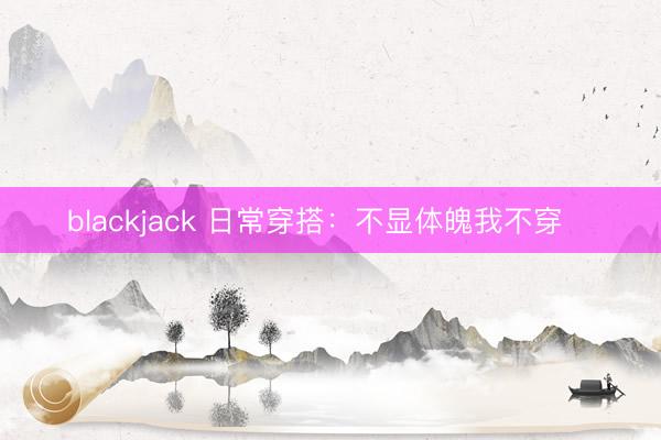 blackjack 日常穿搭：不显体魄我不穿‼️