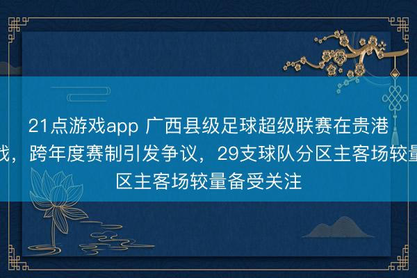 21点游戏app 广西县级足球超级联赛在贵港打响揭幕战，跨年度赛制引发争议，29支球队分区主客场较量备受关注
