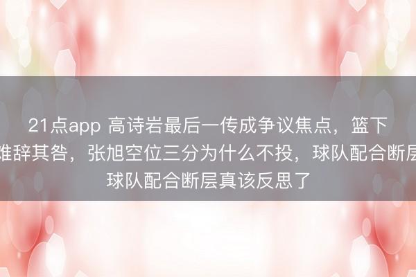 21点app 高诗岩最后一传成争议焦点，篮下传球没得分难辞其咎，张旭空位三分为什么不投，球队配合断层真该反思了