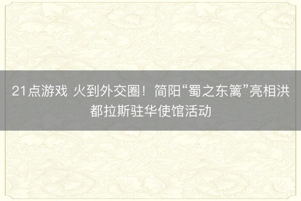 21点游戏 火到外交圈！简阳“蜀之东篱”亮相洪都拉斯驻华使馆活动