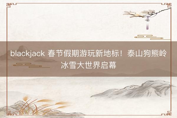 blackjack 春节假期游玩新地标！泰山狗熊岭冰雪大世界启幕