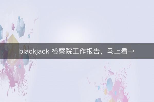 blackjack 检察院工作报告，马上看→