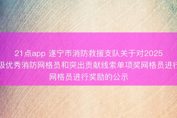 21点app 遂宁市消防救援支队关于对2025年下半年市级优秀消防网格员和突出贡献线索单项奖网格员进行奖励的公示