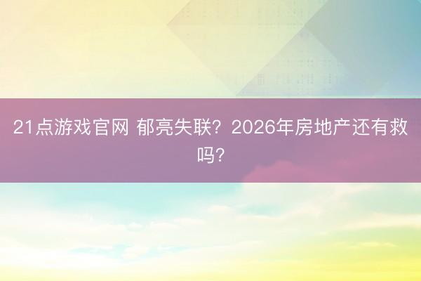 21点游戏官网 郁亮失联？2026年房地产还有救吗？