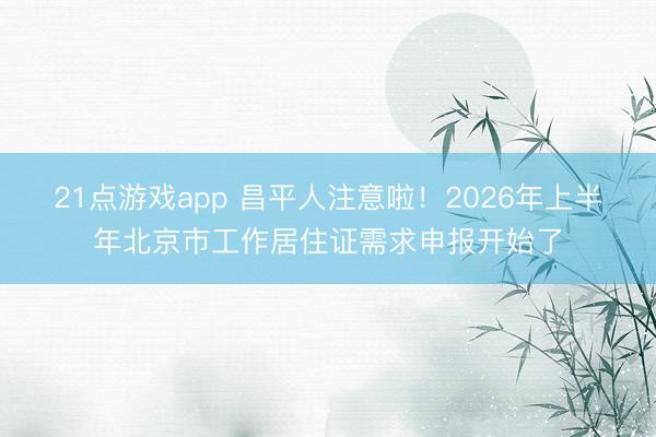 21点游戏app 昌平人注意啦！2026年上半年北京市工作居住证需求申报开始了
