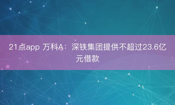 21点app 万科A：深铁集团提供不超过23.6亿元借款