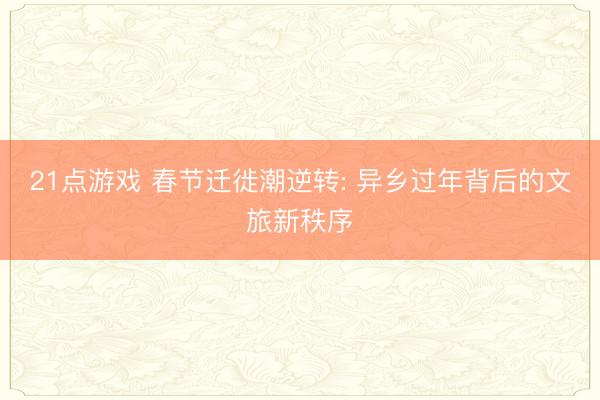 21点游戏 春节迁徙潮逆转: 异乡过年背后的文旅新秩序