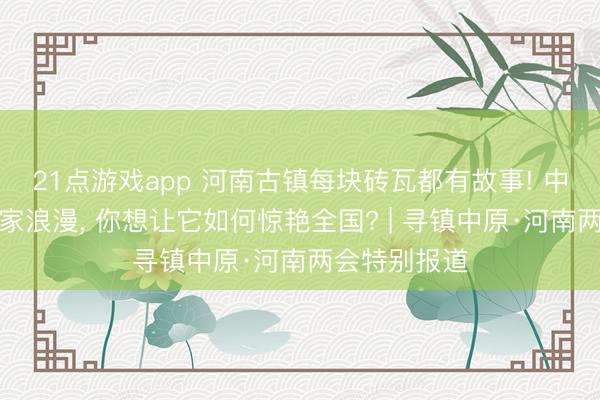 21点游戏app 河南古镇每块砖瓦都有故事! 中原古镇的独家浪漫, 你想让它如何惊艳全国? | 寻镇中原·河南两会特别报道