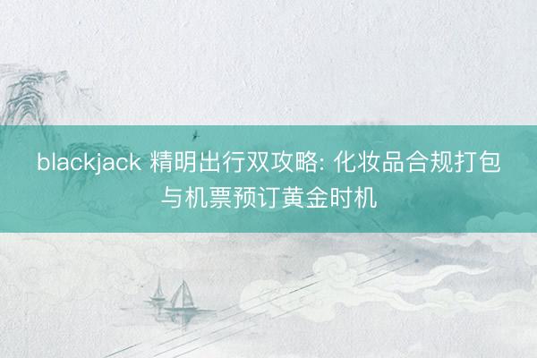 blackjack 精明出行双攻略: 化妆品合规打包与机票预订黄金时机