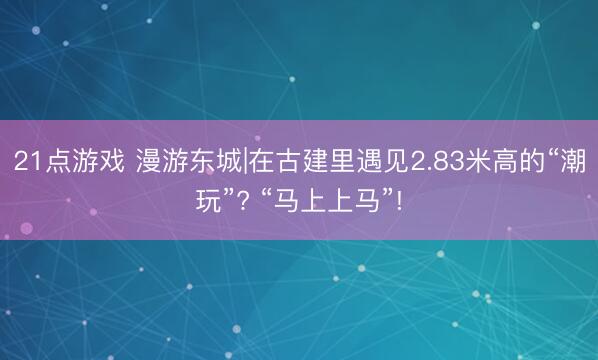 21点游戏 漫游东城|在古建里遇见2.83米高的“潮玩”? “马上上马”!