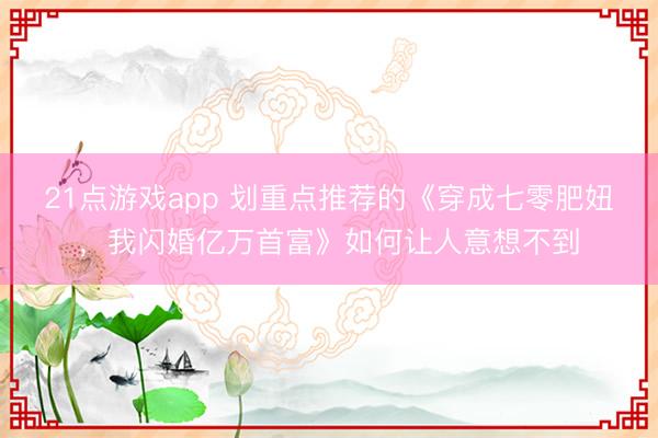 21点游戏app 划重点推荐的《穿成七零肥妞，我闪婚亿万首富》如何让人意想不到